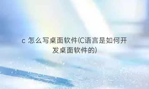 “c怎么写桌面软件(C语言是如何开发桌面软件的)